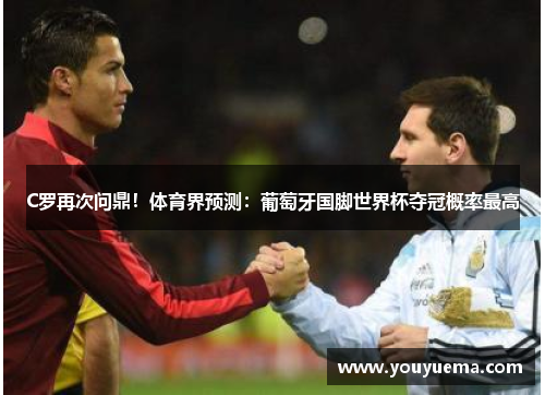 C罗再次问鼎！体育界预测：葡萄牙国脚世界杯夺冠概率最高
